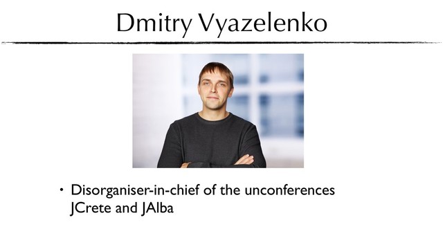 Dmitry Vyazelenko
• Disorganiser-in-chief of the unconferences
JCrete and JAlba
