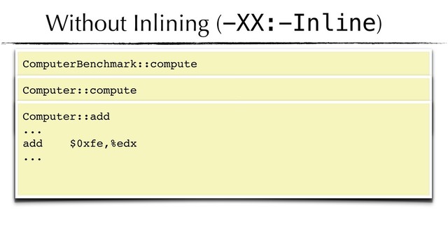Without Inlining (-XX:-Inline)
ComputerBenchmark::compute
...
mov $0xcafebabe,%edx
callq 0x00007f0568fb3c60 ;*invokevirtual Computer.compute
...
Computer::compute
...
imul $0x7aeca299,%r10,%r10
sar $0x3c,%r10
mov %r10d,%r10d
sub %r10d,%edx ;*idiv
callq 0x00007f0568fb40e0 ;*invokevirtual Computer.add
...
Computer::add
...
add $0xfe,%edx
...
