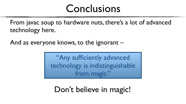 Conclusions
From javac soup to hardware nuts, there’s a lot of advanced
technology here.
And as everyone knows, to the ignorant –
“Any sufﬁciently advanced
technology is indistinguishable
from magic.”
Don’t believe in magic!
