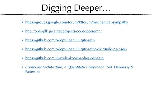 Digging Deeper…
• https://groups.google.com/forum/#!forum/mechanical-sympathy
• http://openjdk.java.net/projects/code-tools/jmh/
• https://github.com/AdoptOpenJDK/jitwatch
• https://github.com/AdoptOpenJDK/jitwatch/wiki/Building-hsdis
• https://github.com/vyazelenko/what-lies-beneath
• Computer Architecture, A Quantitative Approach (5e), Hennessy &
Patterson
