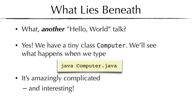 What Lies Beneath
• What, another ”Hello, World” talk?
• Yes! We have a tiny class Computer. We’ll see
what happens when we type 
• It’s amazingly complicated
— and interesting!
java Computer.java
