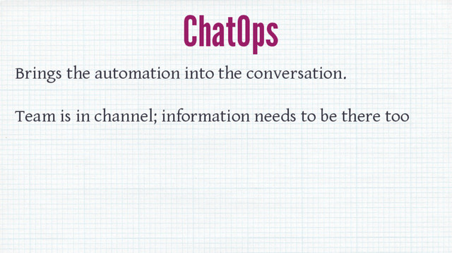 ChatOps
Brings the automation into the conversation.
Team is in channel; information needs to be there too
