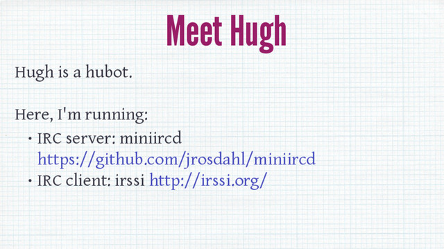 Meet Hugh
Hugh is a hubot.
Here, I'm running:
• IRC server: miniircd
https://github.com/jrosdahl/miniircd
• IRC client: irssi http://irssi.org/
