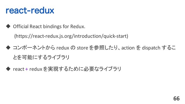 SFBDUSFEVY
u Official React bindings for Redux.
(https://react-redux.js.org/introduction/quick-start)
u コンポーネントから redux の store を参照したり、action を dispatch するこ
とを可能にするライブラリ
u react + redux を実現するために必要なライブラリ
66
