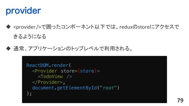 QSPWJEFS
u で囲ったコンポーネント以下では、reduxのstoreにアクセスで
きるようになる
u 通常、アプリケーションのトップレベルで利用される。
79
ReactDOM.render(


,
document.getElementById("root")
);

