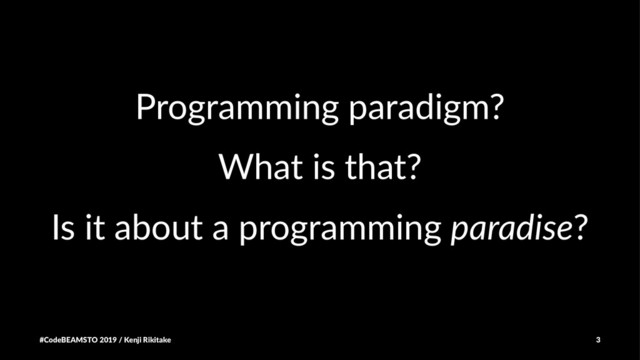 Programming paradigm?
What is that?
Is it about a programming paradise?
#CodeBEAMSTO 2019 / Kenji Rikitake 3
