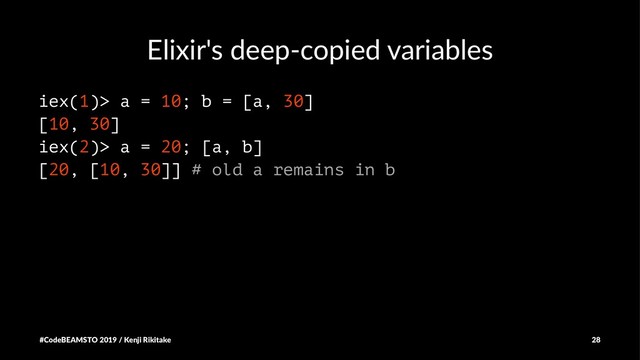 Elixir's deep-copied variables
iex(1)> a = 10; b = [a, 30]
[10, 30]
iex(2)> a = 20; [a, b]
[20, [10, 30]] # old a remains in b
#CodeBEAMSTO 2019 / Kenji Rikitake 28
