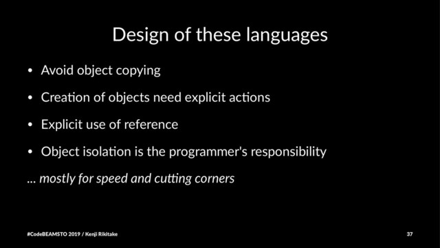 Design of these languages
• Avoid object copying
• Crea4on of objects need explicit ac4ons
• Explicit use of reference
• Object isola4on is the programmer's responsibility
... mostly for speed and cu2ng corners
#CodeBEAMSTO 2019 / Kenji Rikitake 37
