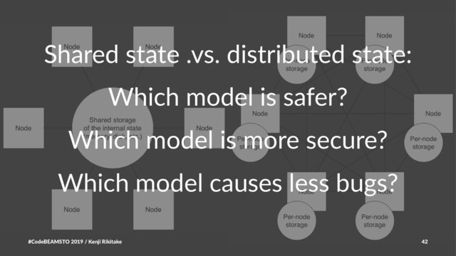 Shared state .vs. distributed state:
Which model is safer?
Which model is more secure?
Which model causes less bugs?
#CodeBEAMSTO 2019 / Kenji Rikitake 42
