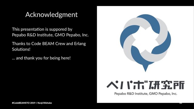 Acknowledgment
This presenta,on is suppored by
Pepabo R&D Ins,tute, GMO Pepabo, Inc.
Thanks to Code BEAM Crew and Erlang
Solu7ons!
... and thank you for being here!
#CodeBEAMSTO 2019 / Kenji Rikitake 44
