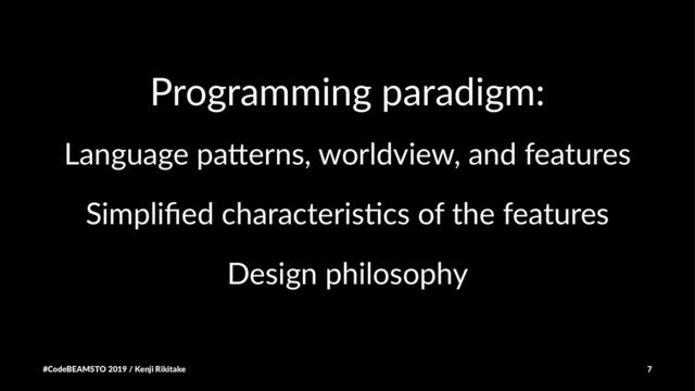 Programming paradigm:
Language pa)erns, worldview, and features
Simpliﬁed characteris0cs of the features
Design philosophy
#CodeBEAMSTO 2019 / Kenji Rikitake 7
