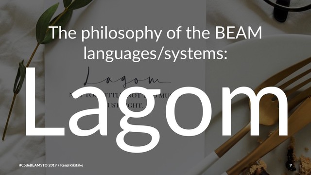 The philosophy of the BEAM
languages/systems:
Lagom
#CodeBEAMSTO 2019 / Kenji Rikitake 9
