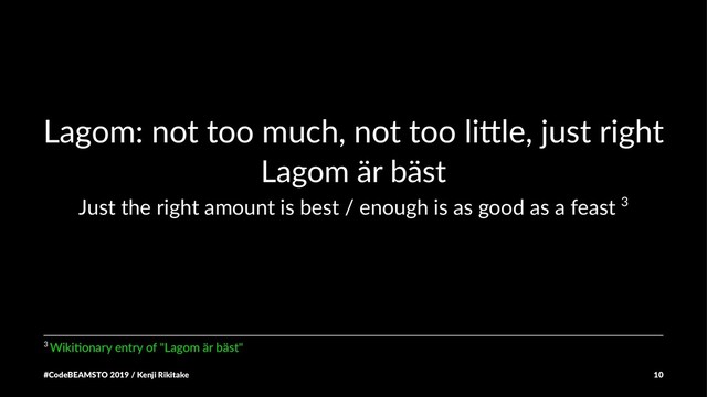 Lagom: not too much, not too li0le, just right
Lagom är bäst
Just the right amount is best / enough is as good as a feast 3
3 Wiki&onary entry of "Lagom är bäst"
#CodeBEAMSTO 2019 / Kenji Rikitake 10
