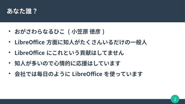 2
あなた誰？
● おがさわらなるひこ ( 小笠原 徳彦 )
● LibreOffice 方面に知人がたくさんいるだけの一般人
● LibreOffice にこれという貢献はしてません
● 知人が多いので心情的に応援はしています
● 会社では毎日のように LibreOffice を使っています
