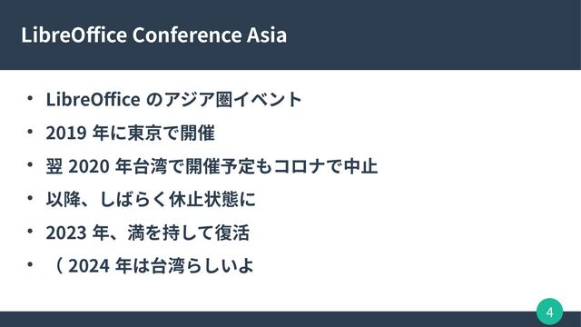 4
LibreOffice Conference Asia
● LibreOffice のアジア圏イベント
● 2019 年に東京で開催
● 翌 2020 年台湾で開催予定もコロナで中止
● 以降、しばらく休止状態に
● 2023 年、満を持して復活
● （ 2024 年は台湾らしいよ
