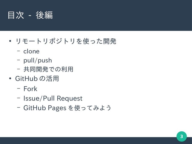 3
目次 - 後編
●
リモートリポジトリを使った開発
– clone
– pull/push
– 共同開発での利用
●
GitHub の活用
– Fork
– Issue/Pull Request
– GitHub Pages を使ってみよう
