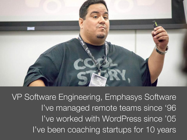 VP Software Engineering, Emphasys Software
I’ve managed remote teams since ‘96
I’ve worked with WordPress since ’05
I’ve been coaching startups for 10 years
