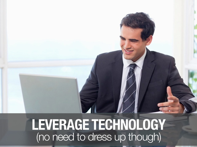 LEVERAGE TECHNOLOGY
(no need to dress up though)
