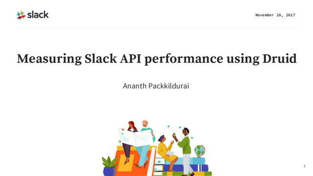 Ananth Packkildurai
November 28, 2017
1
Measuring Slack API performance using Druid
