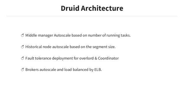 Middle manager Autoscale based on number of running tasks.
Historical node autoscale based on the segment size.
Fault tolerance deployment for overlord & Coordinator
Brokers autoscale and load balanced by ELB.
Druid Architecture
