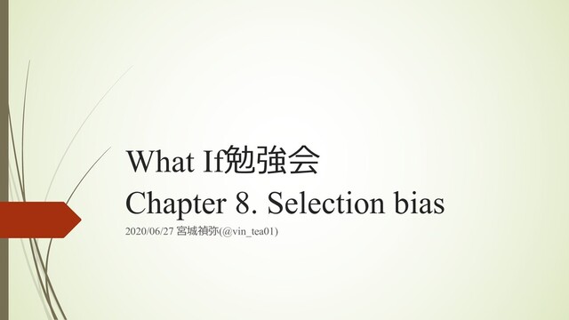 What If勉強会
Chapter 8. Selection bias
2020/06/27 宮城禎弥(@vin_tea01)
