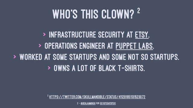 WHO'S THIS CLOWN? 2
> Infrastructure security at Etsy.
> Operations engineer at Puppet Labs.
> Worked at some startups and some not so startups.
> Owns a lot of black t-shirts.
2 https://twitter.com/skullmandible/status/411281851131523072
2 — @benjammingh for DevOpsDaysPDX!
