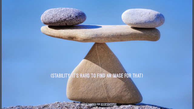 (STABILITY. IT'S HARD TO FIND AN IMAGE FOR THAT)
11 — @benjammingh for DevOpsDaysPDX!
