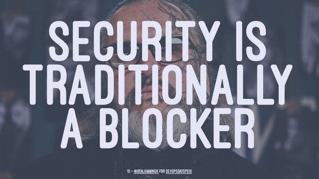 SECURITY IS
TRADITIONALLY
A BLOCKER
13 — @benjammingh for DevOpsDaysPDX!

