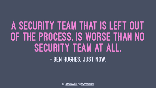 A security team that is left out
of the process, is worse than no
security team at all.
— Ben Hughes, just now.
16 — @benjammingh for DevOpsDaysPDX!
