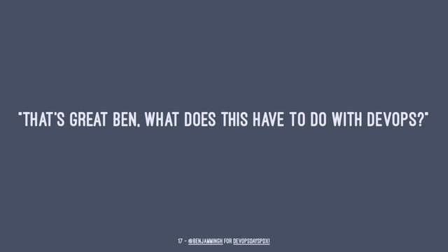 "That's great Ben, what does this have to do with DevOps?"
17 — @benjammingh for DevOpsDaysPDX!

