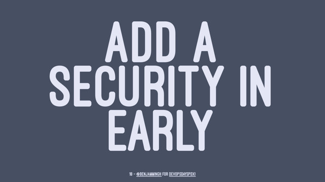 ADD A
SECURITY IN
EARLY
18 — @benjammingh for DevOpsDaysPDX!
