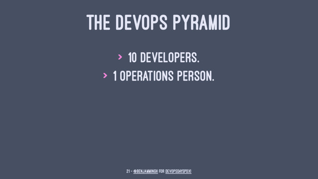 THE DEVOPS PYRAMID
> 10 Developers.
> 1 Operations person.
21 — @benjammingh for DevOpsDaysPDX!
