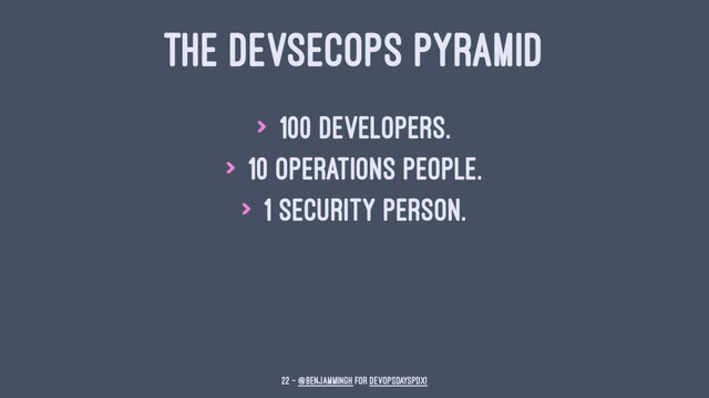 THE DEVSECOPS PYRAMID
> 100 Developers.
> 10 Operations people.
> 1 Security person.
22 — @benjammingh for DevOpsDaysPDX!
