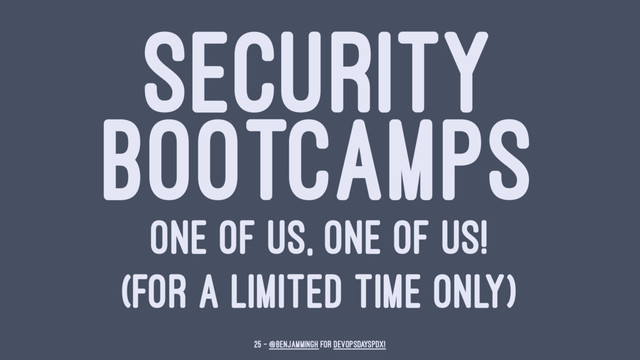 SECURITY
BOOTCAMPS
ONE OF US, ONE OF US!
(FOR A LIMITED TIME ONLY)
25 — @benjammingh for DevOpsDaysPDX!
