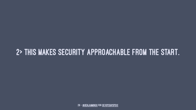 2> This makes security approachable from the start.
28 — @benjammingh for DevOpsDaysPDX!
