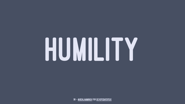 HUMILITY
38 — @benjammingh for DevOpsDaysPDX!
