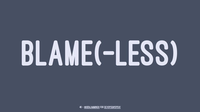 BLAME(-LESS)
40 — @benjammingh for DevOpsDaysPDX!
