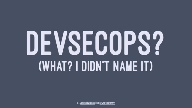 DEVSECOPS?
(WHAT? I DIDN'T NAME IT)
5 — @benjammingh for DevOpsDaysPDX!
