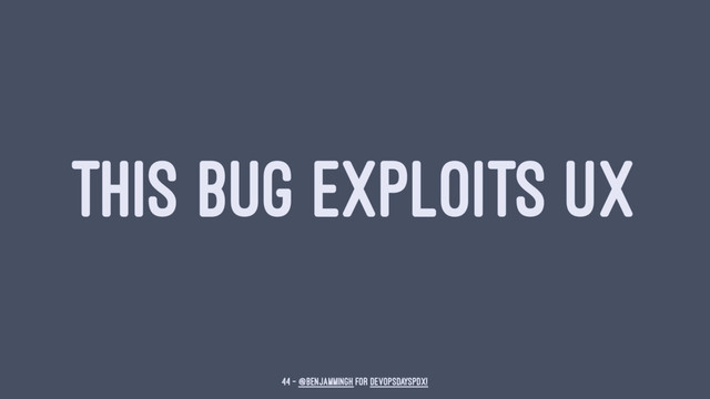 THIS BUG EXPLOITS UX
44 — @benjammingh for DevOpsDaysPDX!
