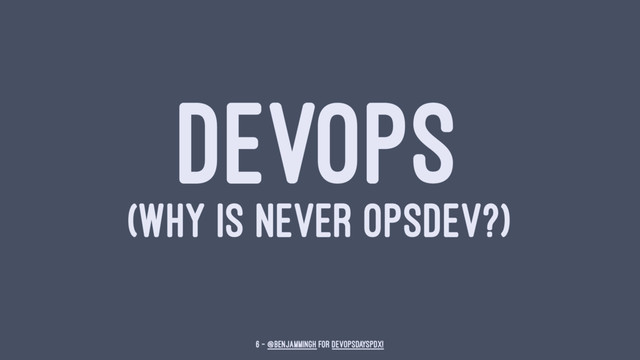 DEVOPS
(WHY IS NEVER OPSDEV?)
6 — @benjammingh for DevOpsDaysPDX!
