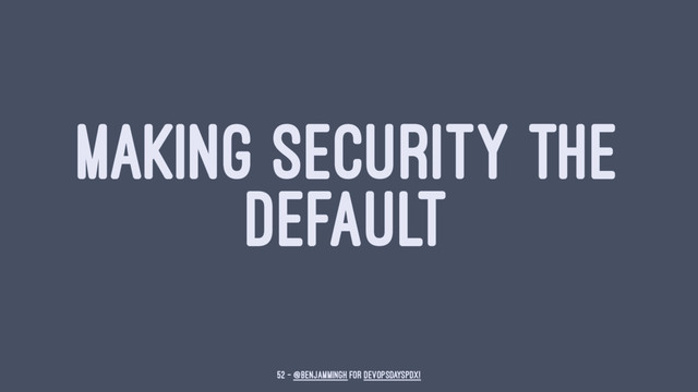 MAKING SECURITY THE
DEFAULT
52 — @benjammingh for DevOpsDaysPDX!

