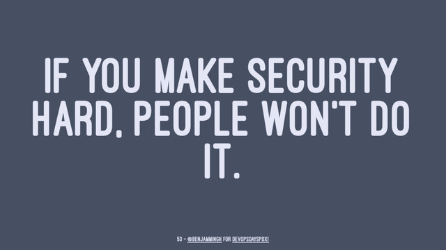 IF YOU MAKE SECURITY
HARD, PEOPLE WON'T DO
IT.
53 — @benjammingh for DevOpsDaysPDX!
