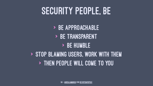 SECURITY PEOPLE, BE
> be approachable
> be transparent
> be humble
> stop blaming users, work with them
> then people will come to you
59 — @benjammingh for DevOpsDaysPDX!
