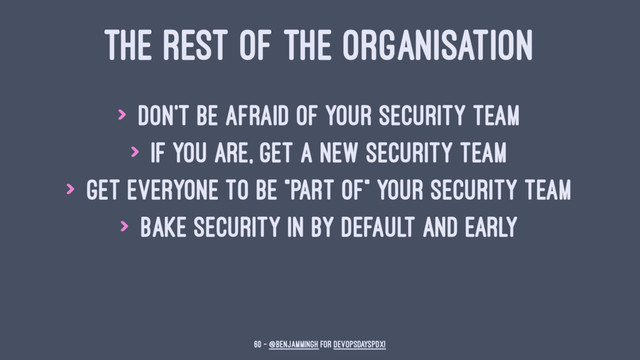THE REST OF THE ORGANISATION
> don't be afraid of your security team
> if you are, get a new security team
> get everyone to be "part of" your security team
> bake security in by default and early
60 — @benjammingh for DevOpsDaysPDX!
