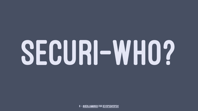 SECURI-WHO?
8 — @benjammingh for DevOpsDaysPDX!
