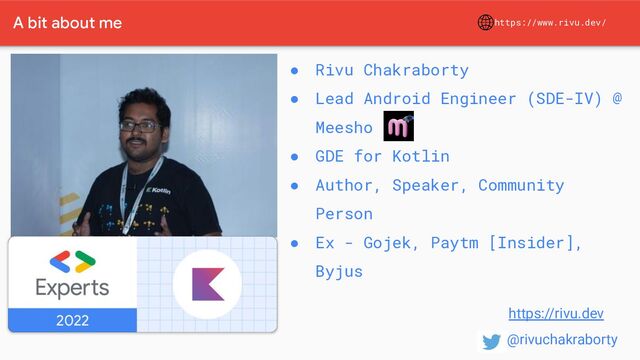https://www.rivu.dev/
A bit about me
● Rivu Chakraborty
● Lead Android Engineer (SDE-IV) @
Meesho
● GDE for Kotlin
● Author, Speaker, Community
Person
● Ex - Gojek, Paytm [Insider],
Byjus
https://rivu.dev
@rivuchakraborty
