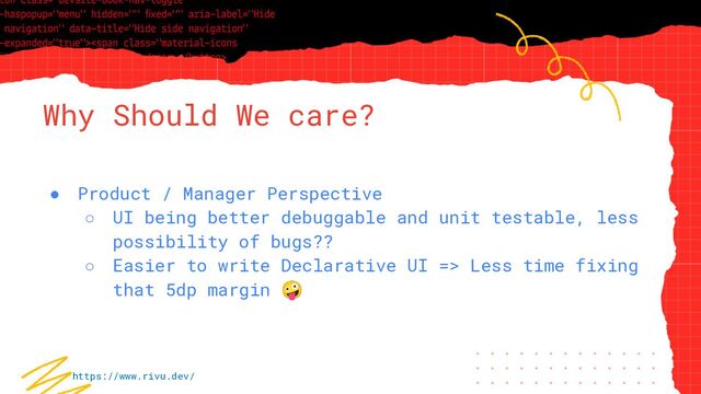 “Simple statement, URL or quote goes
here. Limit text to four lines or less.”
Why Should We care?
● Product / Manager Perspective
○ UI being better debuggable and unit testable, less
possibility of bugs??
○ Easier to write Declarative UI => Less time fixing
that 5dp margin 🤪
https://www.rivu.dev/
