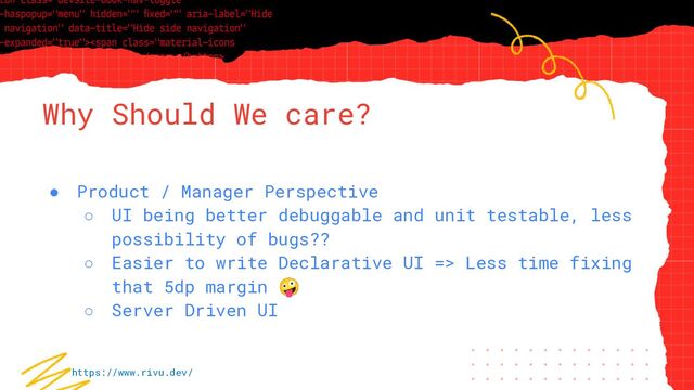 “Simple statement, URL or quote goes
here. Limit text to four lines or less.”
Why Should We care?
● Product / Manager Perspective
○ UI being better debuggable and unit testable, less
possibility of bugs??
○ Easier to write Declarative UI => Less time fixing
that 5dp margin 🤪
○ Server Driven UI
https://www.rivu.dev/
