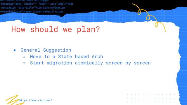 “Simple statement, URL or quote goes
here. Limit text to four lines or less.”
How should we plan?
● General Suggestion
○ Move to a State based Arch
○ Start migration atomically screen by screen
https://www.rivu.dev/
