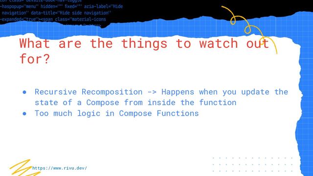 “Simple statement, URL or quote goes
here. Limit text to four lines or less.”
What are the things to watch out
for?
● Recursive Recomposition -> Happens when you update the
state of a Compose from inside the function
● Too much logic in Compose Functions
https://www.rivu.dev/
